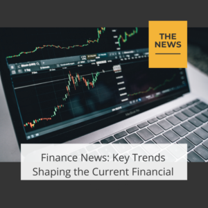 Finance News: Key Trends Shaping the Current Financial Landscape